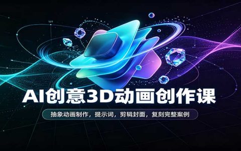 AI抽象3D动画制作课：提示词+剪映封面+案例复刻，零基础速上手