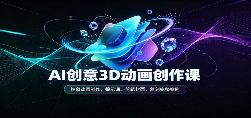 AI抽象3D动画制作课：提示词+剪映封面+案例复刻，零基础速上手