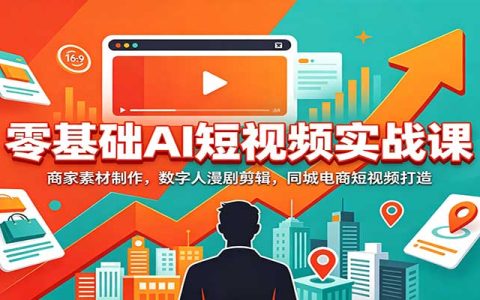 零基础AI短视频实战：电商素材+数字人漫剧+同城短视频剪辑