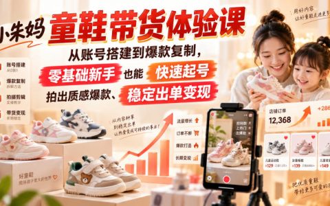 小朱妈童鞋带货体验课，从账号搭建到爆款复制，零基础新手也能快速起号、拍出质感爆款、稳定出单变现