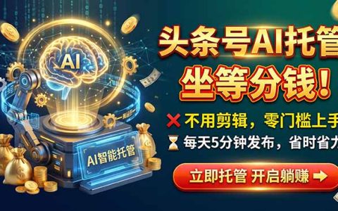 今日头条AI视频托管运营：每天5分钟发布，手机可做变现100步骤0-300步骤0+
