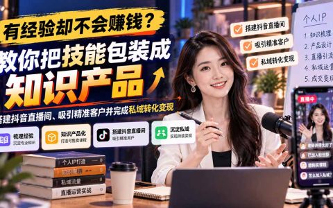 有经验不会赚钱？技能包装成知识产品，抖音直播获客私域变现课
