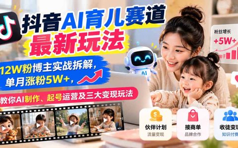 抖音AI育儿起号运营全攻略：12W粉博主单月涨粉5W+实战，含AI制作与三大变现玩法