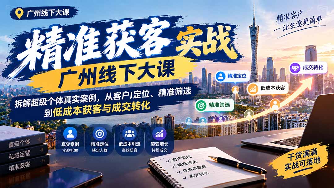 广州精准获客实战大课：超级个体案例拆解，低成本获客与成交转化