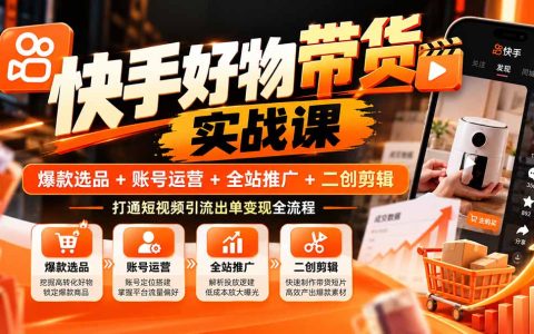 快手好物带货实战课：爆款选品+账号运营+全站推广+二创剪辑，零基础打通短视频引流出单变现全流程