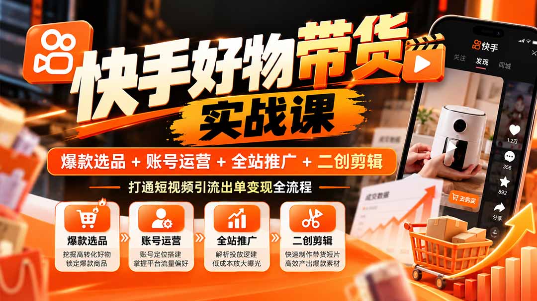 快手好物带货实战课：爆款选品+账号运营+全站推广+二创剪辑，零基础打通短视频引流出单变现全流程
