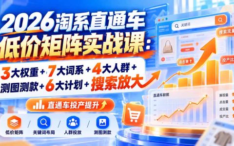 2026淘系直通车低价矩阵实战：3大权重+7大词系+4大人群+测图测款+6大计划+搜索放大