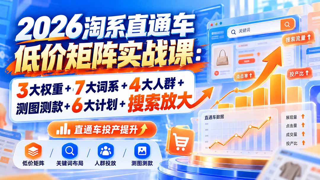2026淘系直通车低价矩阵实战：3大权重+7大词系+4大人群+测图测款+6大计划+搜索放大