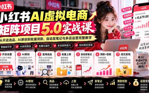 （21273期）小红书AI虚拟电商矩阵5.0实战课：从开店选品、AI原创到批量测款、自动发笔记与多店运营完整教学