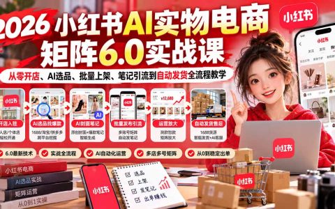 2026小红书AI实物电商矩阵6.0实战：零基础开店AI选品批量上架笔记引流自动发货全流程
