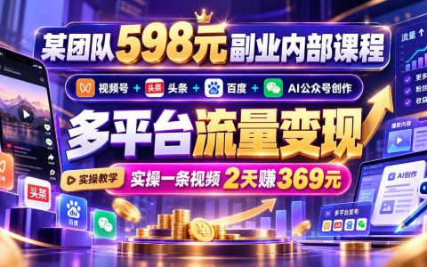 598元副业课：视频号+头条百度分发+AI公众号创作，多平台流量变现实操