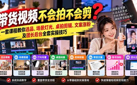 短视频带货拍摄剪辑运营实操课：选品场景灯光桌拍文案涨粉团长后台