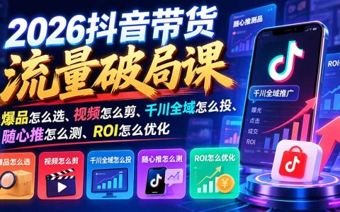 2026抖音带货课：千川全域投放+随心推测品+ROI优化，爆品选品与剪辑实操