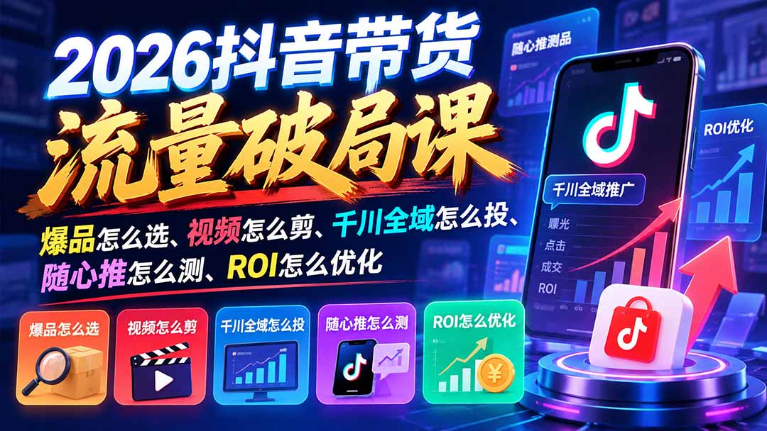2026抖音带货课：千川全域投放+随心推测品+ROI优化，爆品选品与剪辑实操