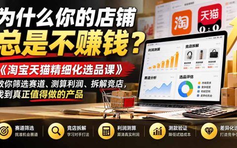 淘宝天猫精细化选品课：利润测算表+竞店拆解，筛选赛道找准盈利产品