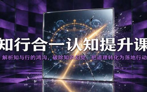 知行合一认知提升课：破除知识幻觉，用最小行动跨越知与行的鸿沟