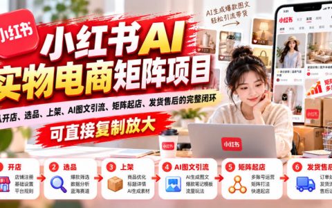 小红书AI实物电商矩阵6.0：55节实操课从开店选品到AI图文引流发货售后闭环