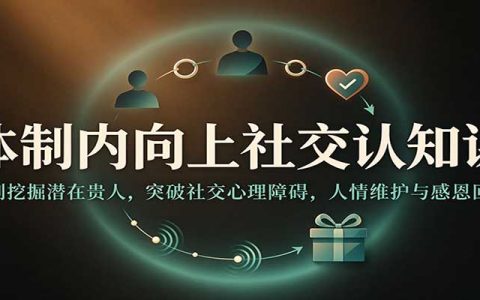 体制内向上社交课：识别挖掘潜在贵人，突破社交心理障碍与人情维护感恩回馈