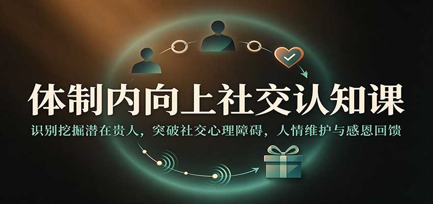 体制内向上社交课：识别挖掘潜在贵人，突破社交心理障碍与人情维护感恩回馈