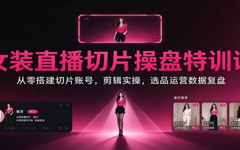 女装直播切片操盘特训：零基础剪映剪辑选品运营数据复盘全流程