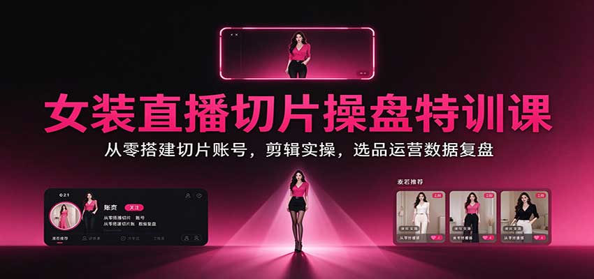 女装直播切片操盘特训：零基础剪映剪辑选品运营数据复盘全流程