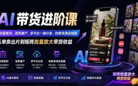 AI带货进阶课｜创意复刻+混剪量产+多平台一键分发矩阵