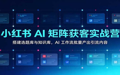 小红书AI矩阵获客实战营：选题库+知识库搭建，AI工作流批量产出引流内容
