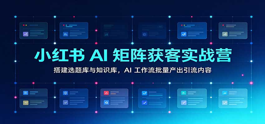 小红书AI矩阵获客实战营：选题库+知识库搭建，AI工作流批量产出引流内容