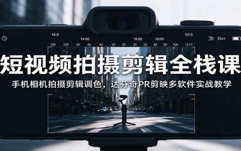 短视频拍摄剪辑全栈课：手机相机+达芬奇PR剪映实战，从拍摄到调色系统学