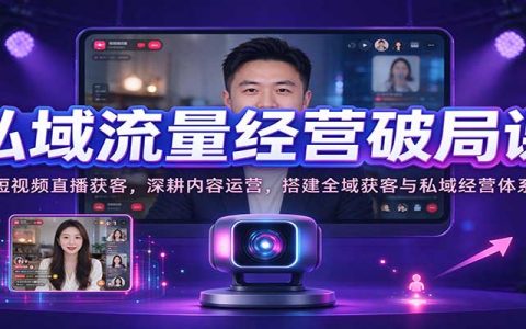 私域流量经营破局课：短视频直播获客+私域内容SOP与团队搭建