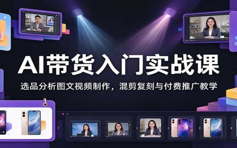 AI带货入门实战：选品分析+图文视频制作+混剪复刻与付费推广教程