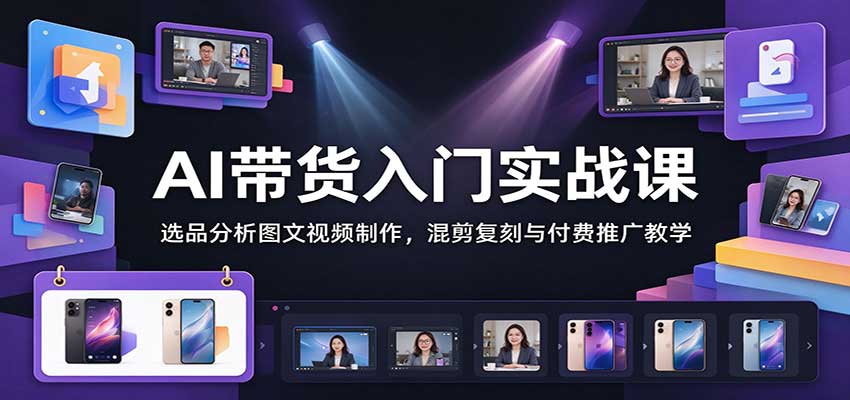 AI带货入门实战：选品分析+图文视频制作+混剪复刻与付费推广教程