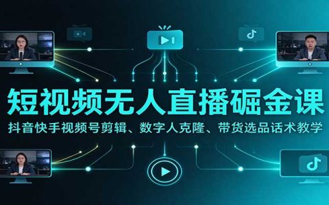 短视频无人直播掘金课：抖音快手视频号剪辑、数字人克隆、带货选品话术与橱窗开通实操教学