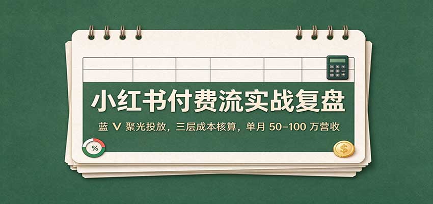 小红书蓝V聚光投放实战：三层成本核算，单月50–100步骤万营收复盘