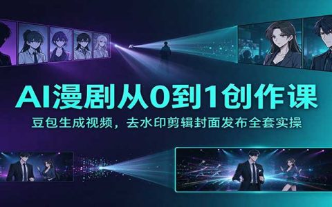 AI漫剧从0到1创作课：豆包生成视频+去水印剪辑封面发布变现全流程