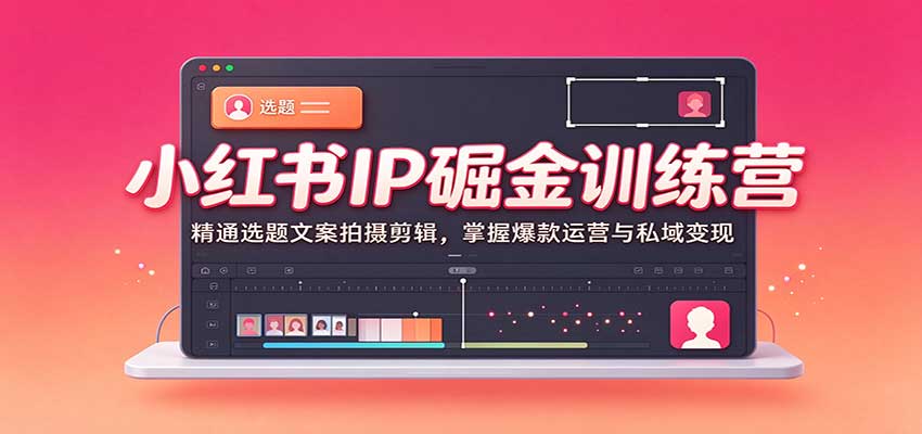 小红书IP训练营：选题文案拍摄剪辑全攻略，爆款运营与私域变现