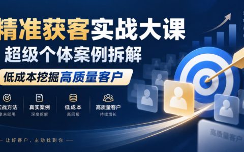 精准获客实战大课｜超级个体案例拆解，低成本私域获客与客户筛选