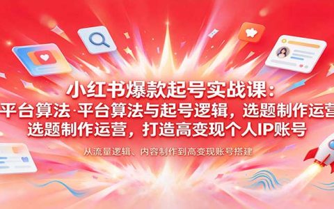 小红书爆款起号实战课：平台算法+选题制作运营，新手打造高变现个人IP账号
