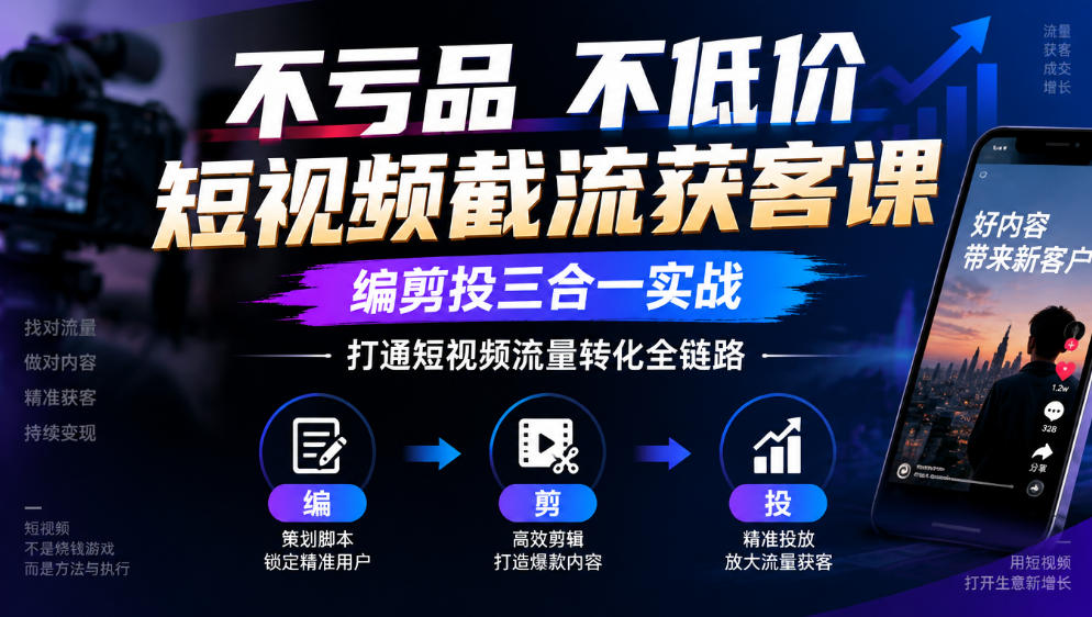 短视频截流获客课：编剪投三合一实战，不亏品不低价精准引流