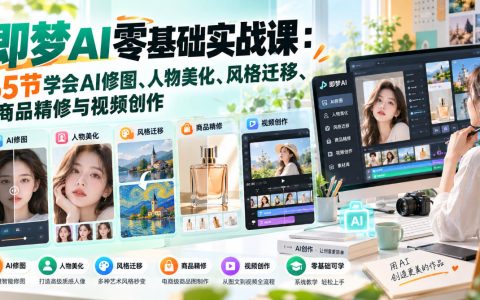 即梦AI零基础实战课：65节掌握AI修图、人物美化、风格迁移、商品精修与视频创作