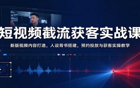 短视频截流获客实战课：预约视频+人设背书+投放逻辑全流程教学