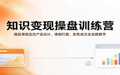 知识变现操盘训练营：爆款课程定位产品设计课纲打磨发售成交全流程