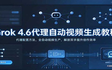 Grok 4.6代理自动视频生成教程：代理配置与自动化工作流搭建