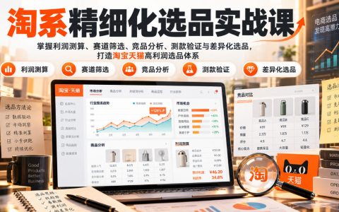 淘系精细化选品实战课：利润测算+赛道筛选+竞品分析，7节掌握高利润选品体系