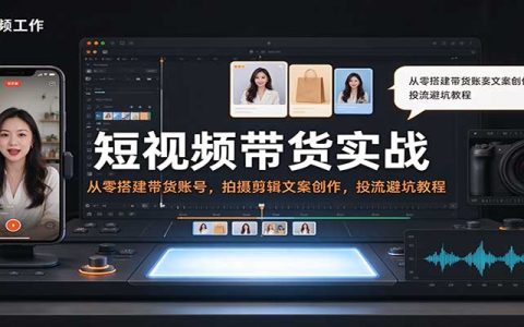 短视频带货实战：零基础起号选品拍摄剪辑文案投流违禁词教程