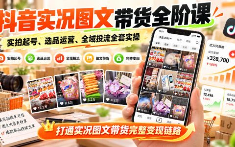 抖音实况图文带货全阶课：实拍起号+选品运营+千川投流实操