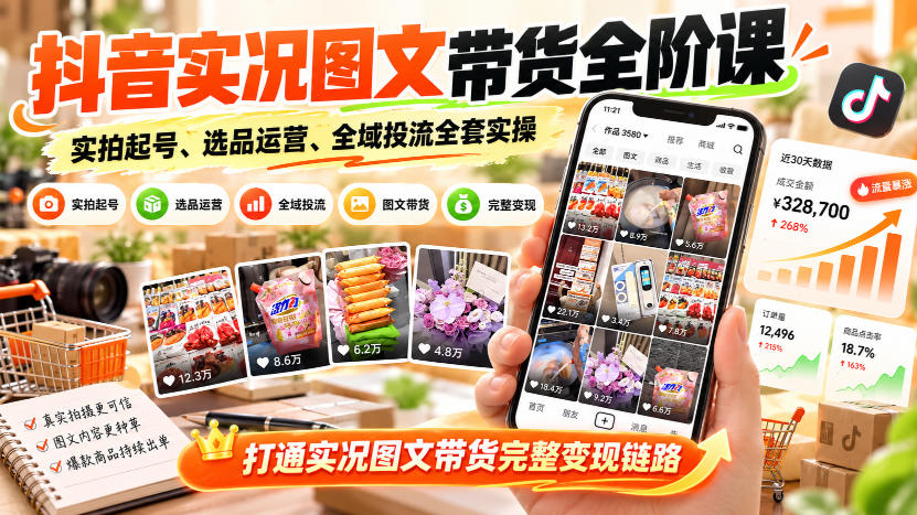 抖音实况图文带货全阶课：实拍起号+选品运营+千川投流实操