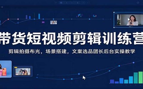 带货短视频剪辑训练营：拍摄布光+场景搭建+文案选品+团长后台实操，零基础入门