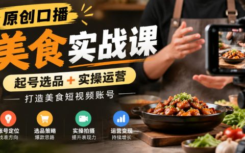 原创口播美食实战课：起号选品+拍摄剪辑+账号运营全攻略