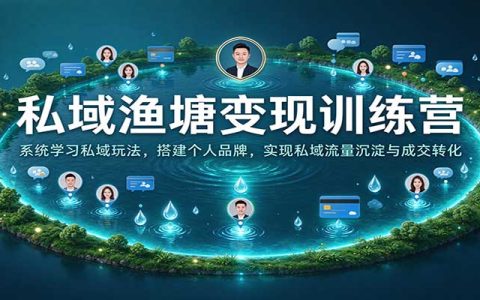 私域渔塘变现训练营：系统学私域运营与个人IP打造，实现流量沉淀成交